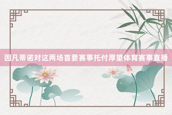 因凡蒂诺对这两场首要赛事托付厚望体育赛事直播