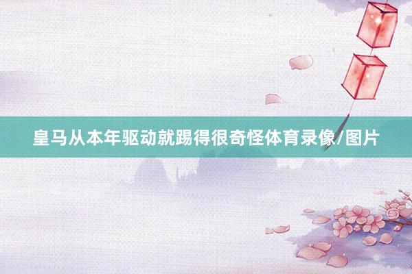 皇马从本年驱动就踢得很奇怪体育录像/图片