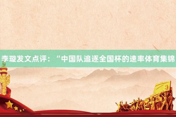 李璇发文点评：“中国队追逐全国杯的速率体育集锦
