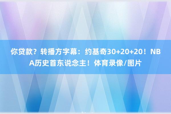 你贷款？转播方字幕：约基奇30+20+20！NBA历史首东说念主！体育录像/图片