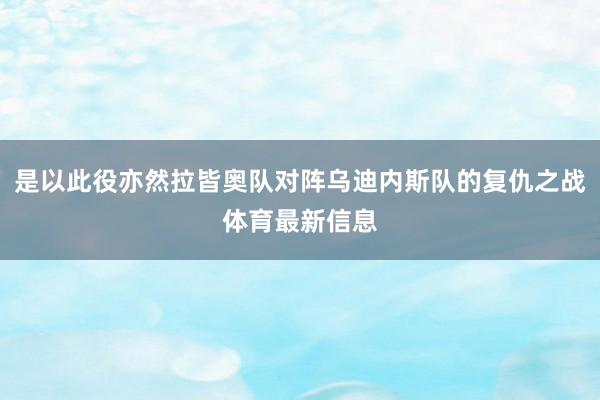 是以此役亦然拉皆奥队对阵乌迪内斯队的复仇之战体育最新信息