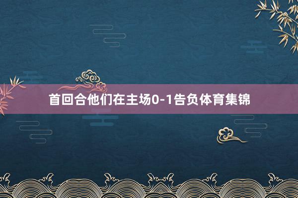首回合他们在主场0-1告负体育集锦