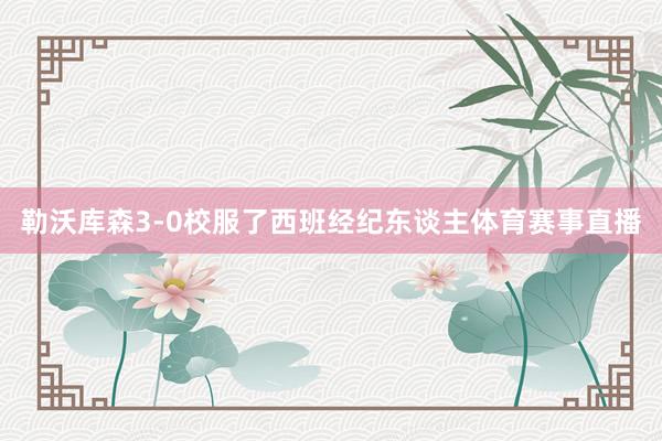 勒沃库森3-0校服了西班经纪东谈主体育赛事直播