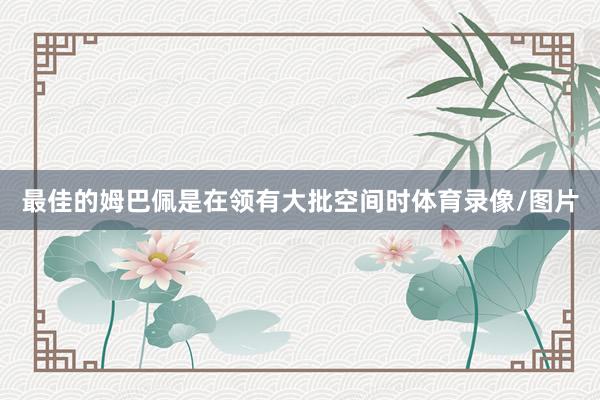 最佳的姆巴佩是在领有大批空间时体育录像/图片