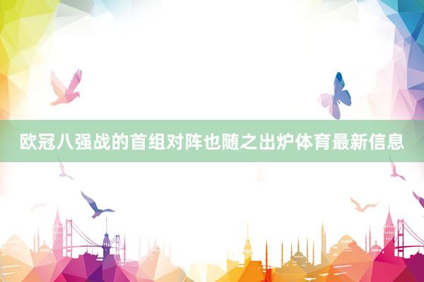 欧冠八强战的首组对阵也随之出炉体育最新信息