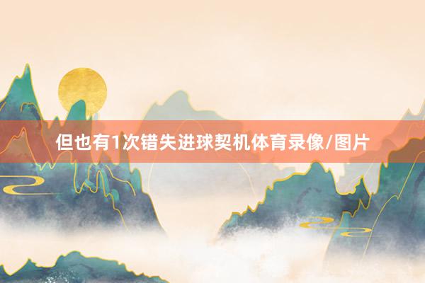 但也有1次错失进球契机体育录像/图片