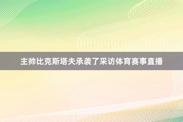 主帅比克斯塔夫承袭了采访体育赛事直播