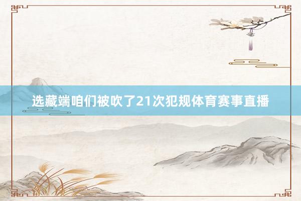 选藏端咱们被吹了21次犯规体育赛事直播