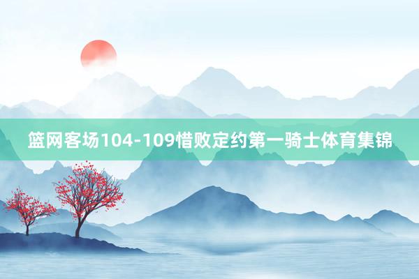 篮网客场104-109惜败定约第一骑士体育集锦