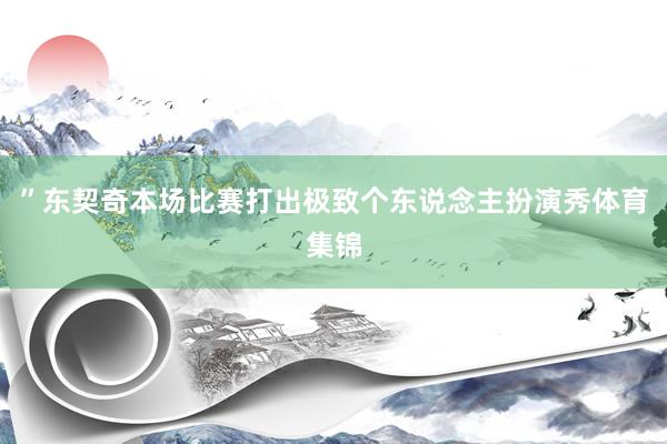 ”东契奇本场比赛打出极致个东说念主扮演秀体育集锦