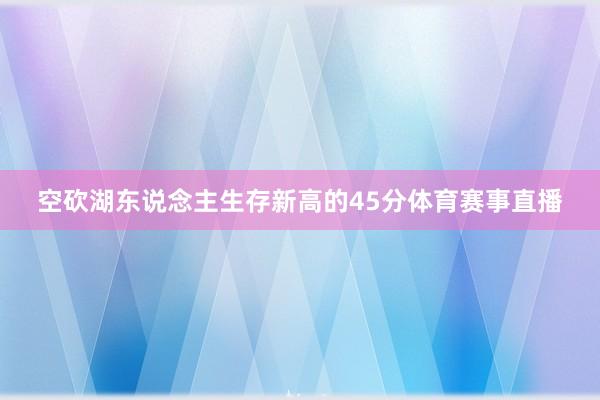 空砍湖东说念主生存新高的45分体育赛事直播