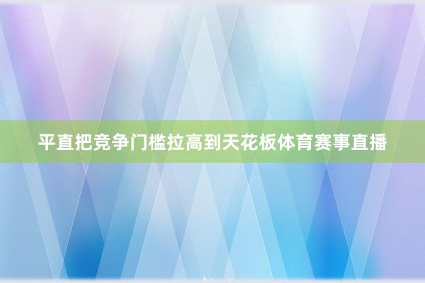 平直把竞争门槛拉高到天花板体育赛事直播