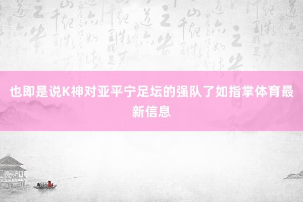 也即是说K神对亚平宁足坛的强队了如指掌体育最新信息