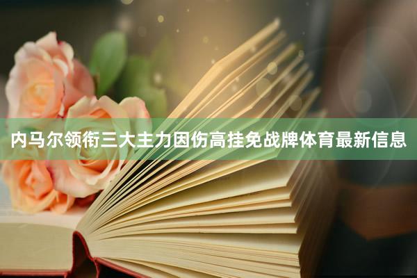 内马尔领衔三大主力因伤高挂免战牌体育最新信息