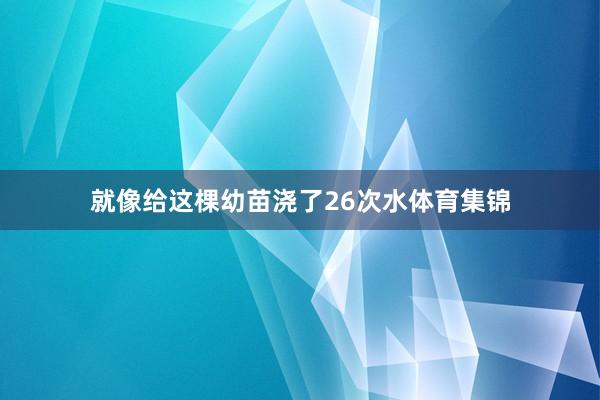 就像给这棵幼苗浇了26次水体育集锦