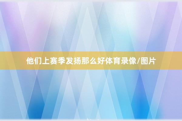 他们上赛季发扬那么好体育录像/图片