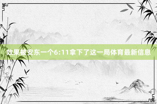 效果被安东一个6:11拿下了这一局体育最新信息