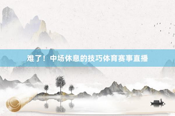 难了！中场休息的技巧体育赛事直播