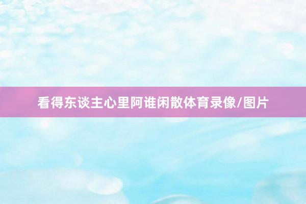 看得东谈主心里阿谁闲散体育录像/图片