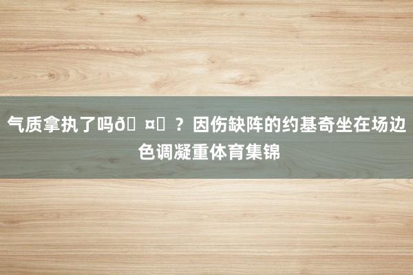 气质拿执了吗🤔？因伤缺阵的约基奇坐在场边 色调凝重体育集锦