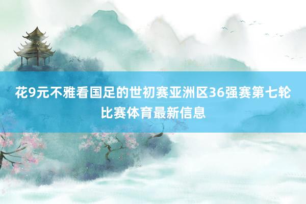花9元不雅看国足的世初赛亚洲区36强赛第七轮比赛体育最新信息