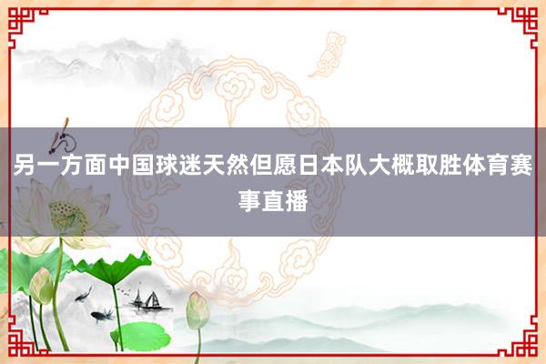 另一方面中国球迷天然但愿日本队大概取胜体育赛事直播