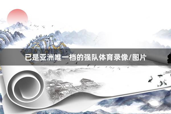 已是亚洲唯一档的强队体育录像/图片