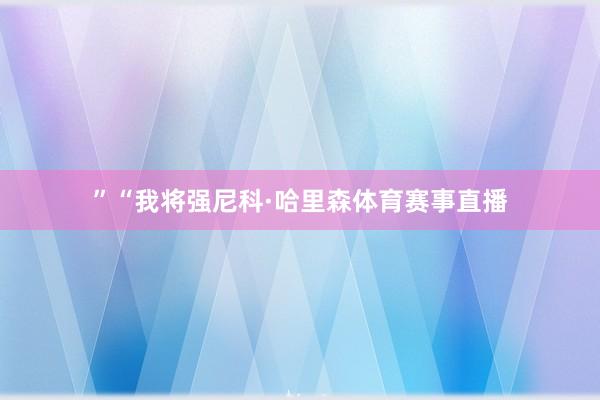 ”“我将强尼科·哈里森体育赛事直播