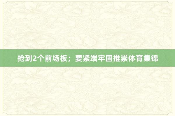 抢到2个前场板；要紧端牢固推崇体育集锦