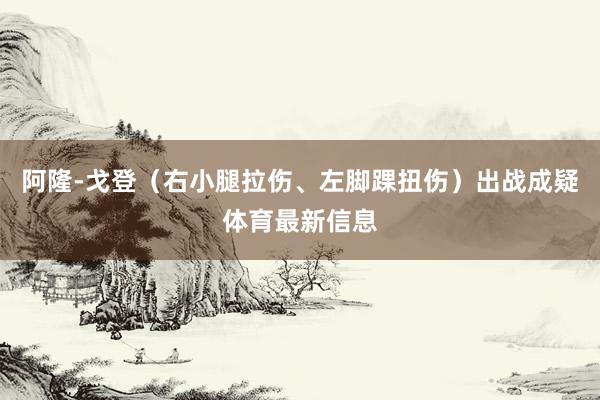 阿隆-戈登（右小腿拉伤、左脚踝扭伤）出战成疑体育最新信息