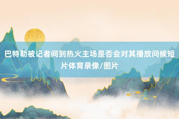 巴特勒被记者问到热火主场是否会对其播放问候短片体育录像/图片