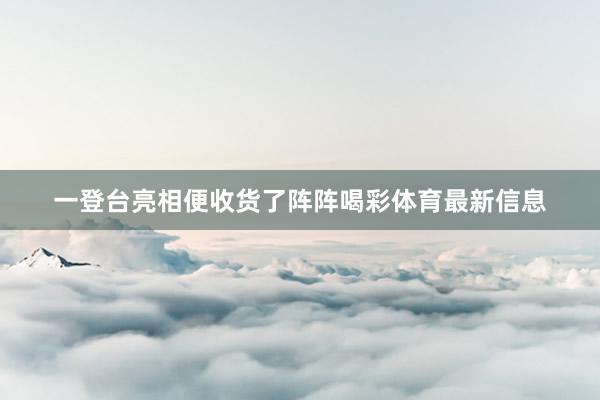 一登台亮相便收货了阵阵喝彩体育最新信息