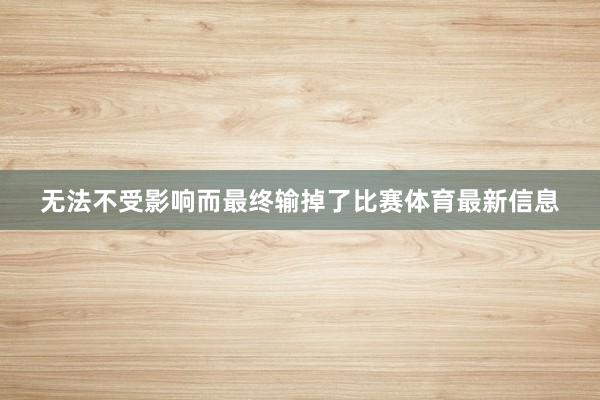 无法不受影响而最终输掉了比赛体育最新信息