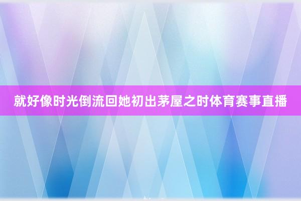 就好像时光倒流回她初出茅屋之时体育赛事直播