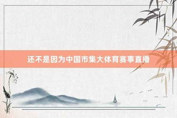 还不是因为中国市集大体育赛事直播