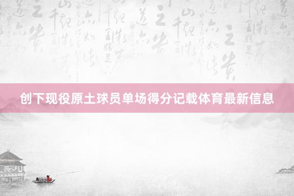 创下现役原土球员单场得分记载体育最新信息