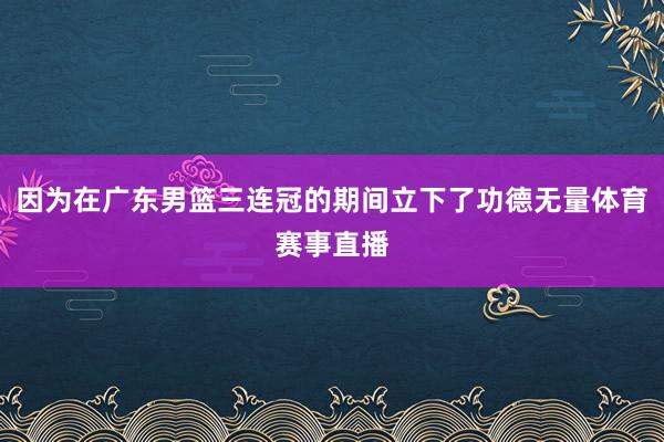 因为在广东男篮三连冠的期间立下了功德无量体育赛事直播