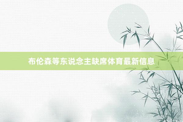 布伦森等东说念主缺席体育最新信息