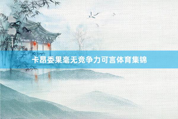 卡昂委果毫无竞争力可言体育集锦