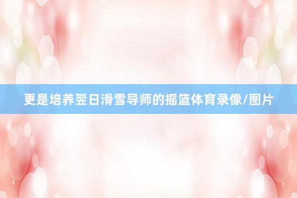 更是培养翌日滑雪导师的摇篮体育录像/图片