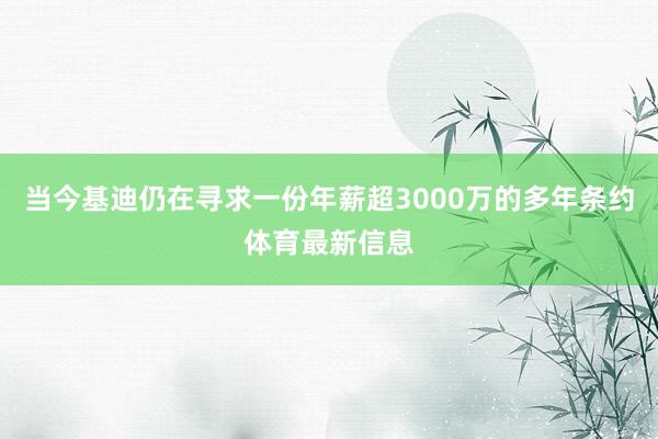 当今基迪仍在寻求一份年薪超3000万的多年条约体育最新信息