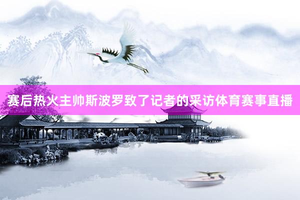 赛后热火主帅斯波罗致了记者的采访体育赛事直播