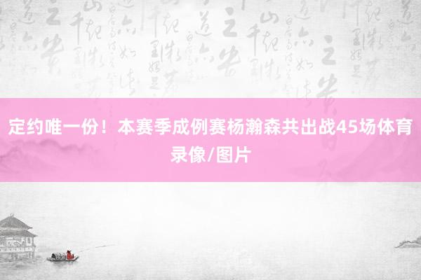 定约唯一份！本赛季成例赛杨瀚森共出战45场体育录像/图片