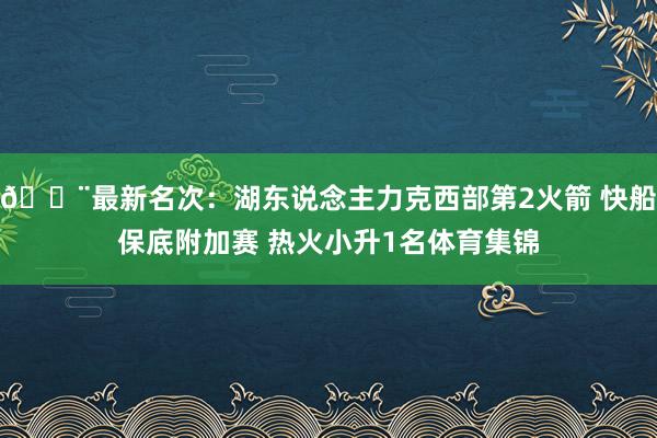 🚨最新名次：湖东说念主力克西部第2火箭 快船保底附加赛 热火小升1名体育集锦