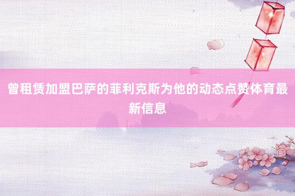 曾租赁加盟巴萨的菲利克斯为他的动态点赞体育最新信息