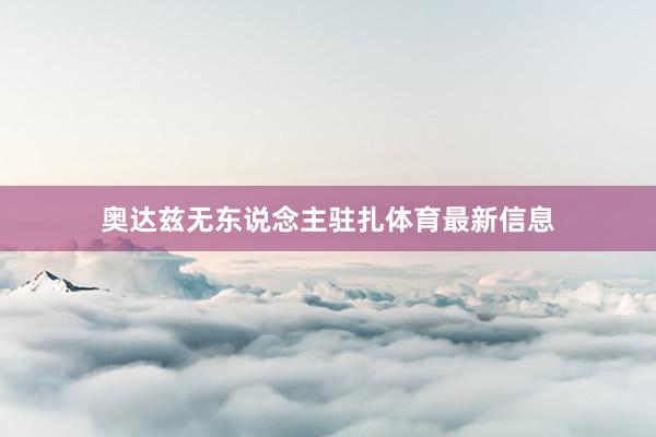 奥达兹无东说念主驻扎体育最新信息