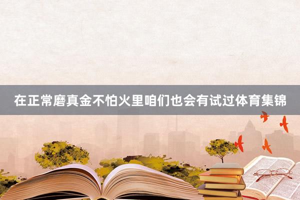 在正常磨真金不怕火里咱们也会有试过体育集锦