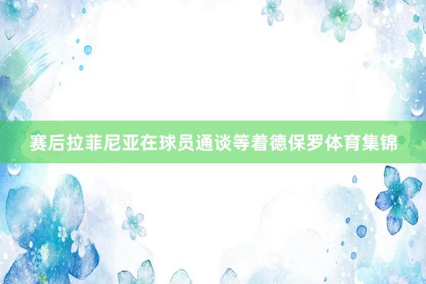 赛后拉菲尼亚在球员通谈等着德保罗体育集锦