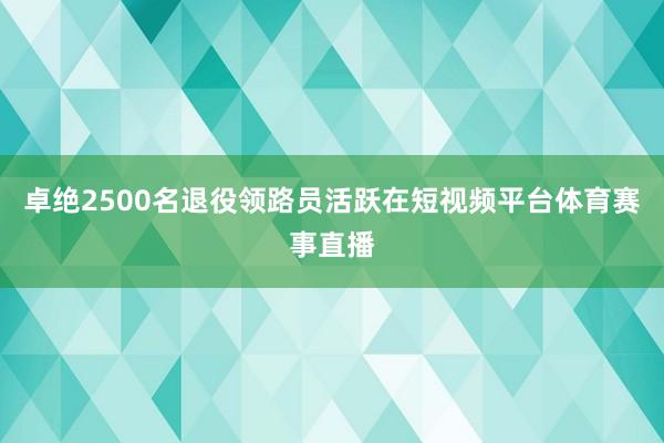 卓绝2500名退役领路员活跃在短视频平台体育赛事直播