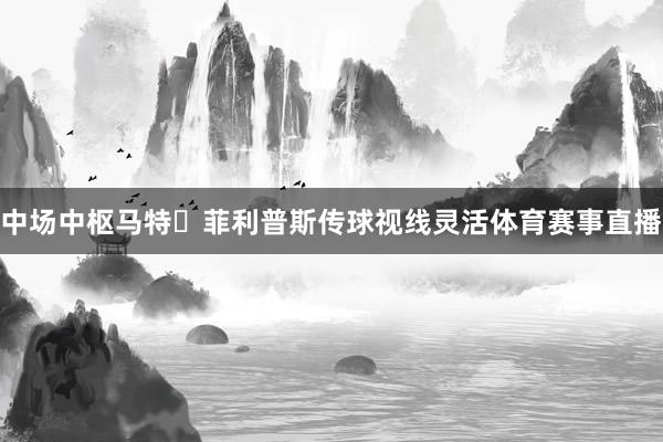 中场中枢马特・菲利普斯传球视线灵活体育赛事直播